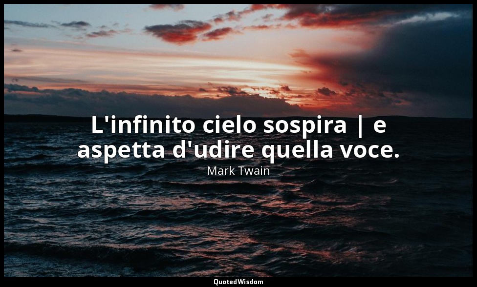 L'infinito cielo sospira | e aspetta d'udire quella voce. — Mark Twain