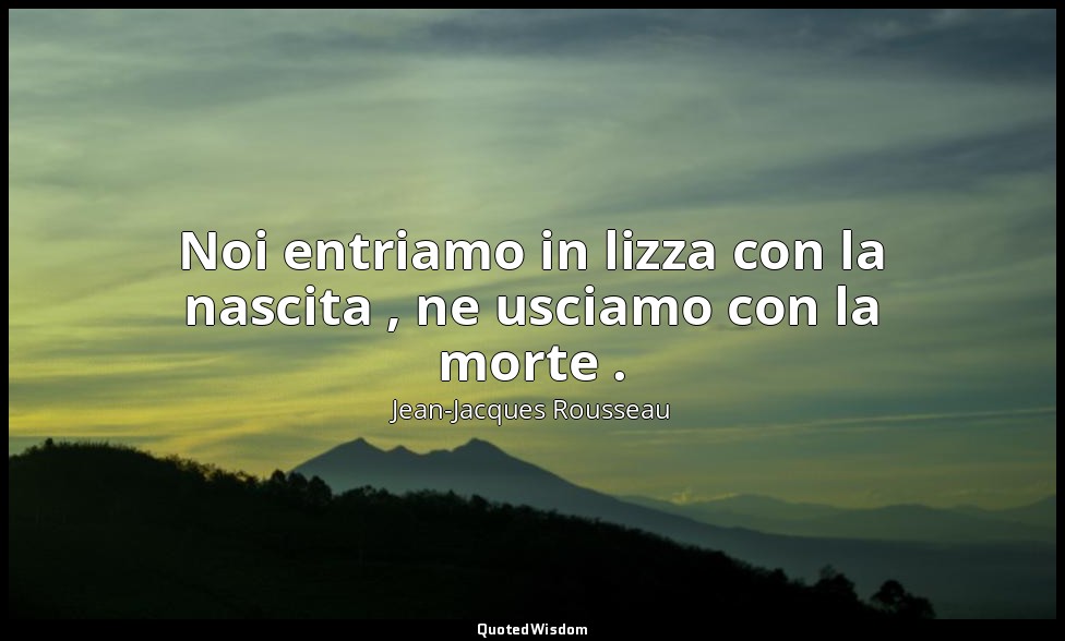 Noi entriamo in lizza con la nascita , ne usciamo con la morte . — Jean-Jacques Rousseau