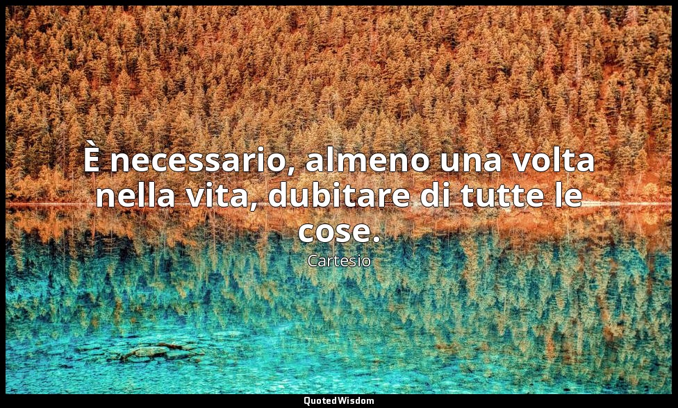 È necessario, almeno una volta nella vita, dubitare di tutte le cose. — Cartesio