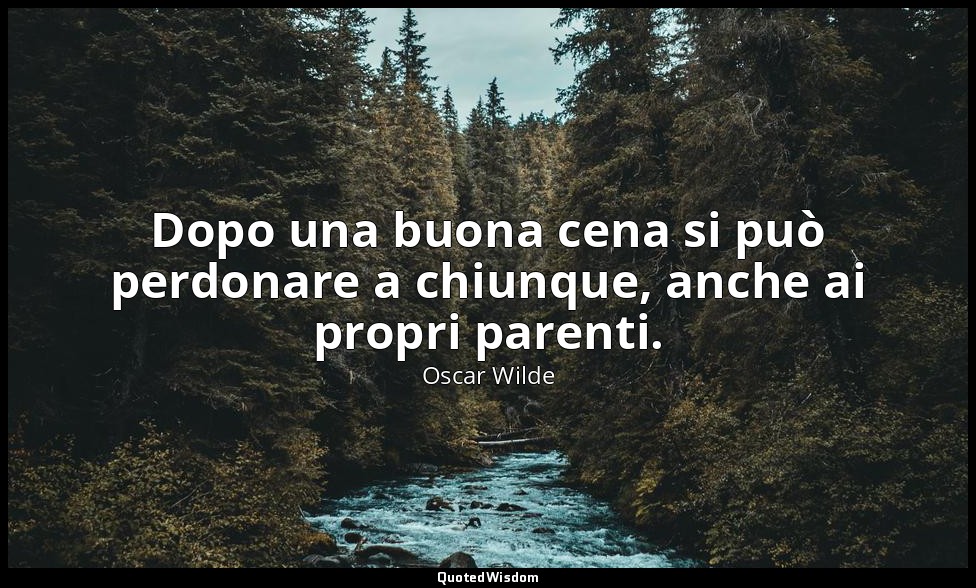 Dopo una buona cena si può perdonare a chiunque, anche ai propri parenti. — Oscar Wilde