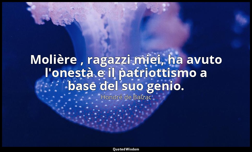 Molière , ragazzi miei, ha avuto l'onestà e il patriottismo a base del suo genio — Honoré de Balzac