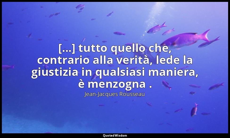 [...] tutto quello che, contrario alla verità, lede la giustizia in qualsiasi ma — Jean-Jacques Rousseau