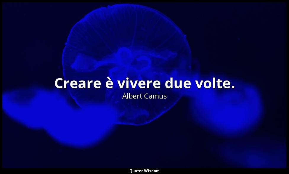 Creare è vivere due volte. — Albert Camus
