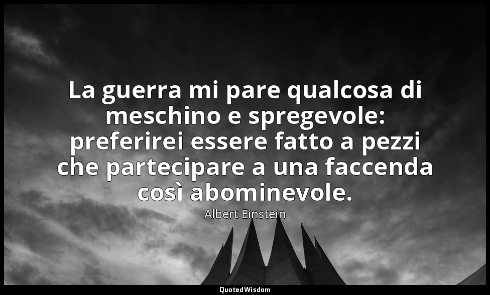 La guerra mi pare qualcosa di meschino e spregevole: preferirei essere fatto a p — Albert Einstein