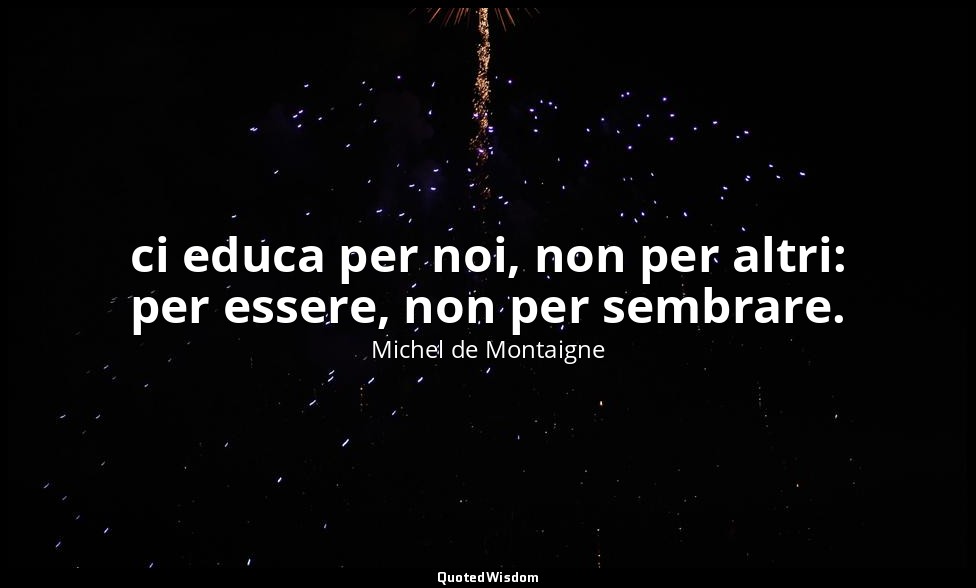 ci educa per noi, non per altri: per essere, non per sembrare. — Michel de Montaigne