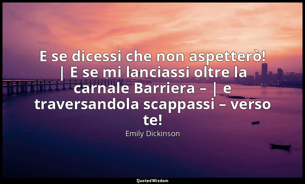 E se dicessi che non aspetterò! | E se mi lanciassi oltre la carnale Barriera –  — Emily Dickinson