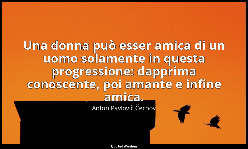 Una donna può esser amica di un uomo solamente in questa progressione: dapprima  — Anton Pavlovič Čechov