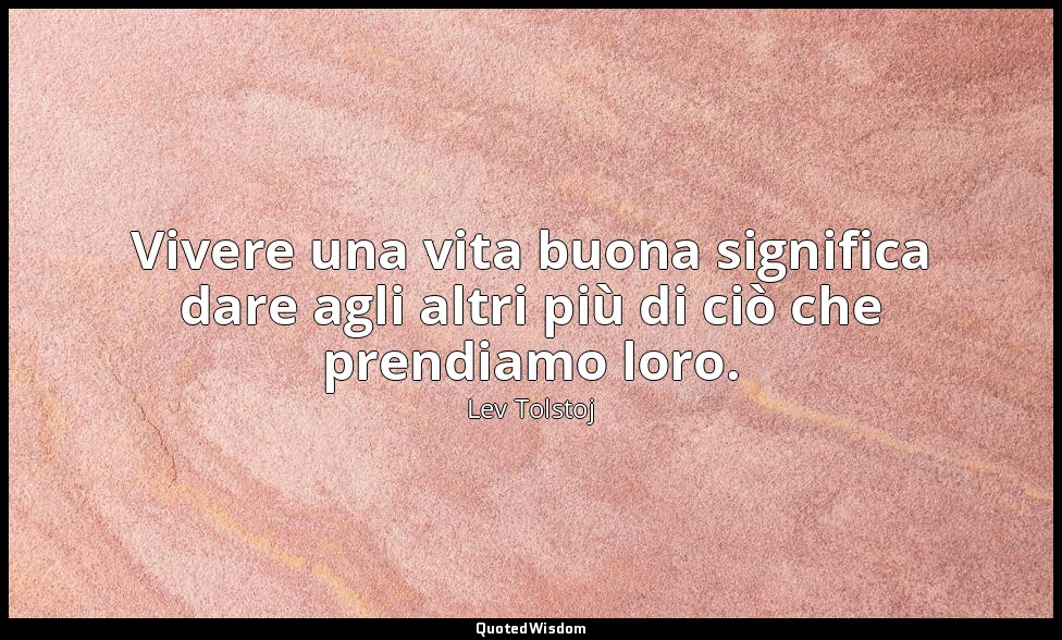 Vivere una vita buona significa dare agli altri più di ciò che prendiamo loro. — Lev Tolstoj