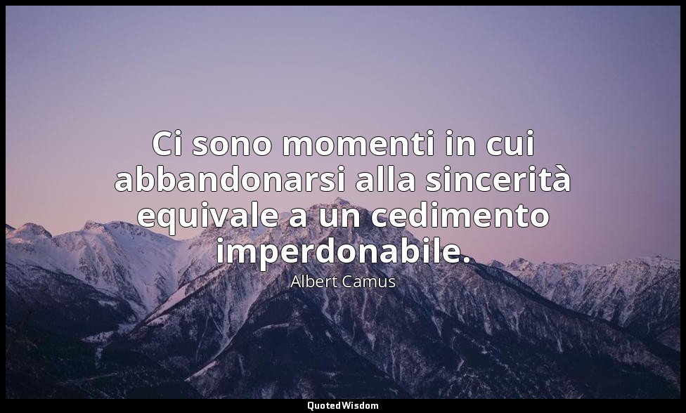 Ci sono momenti in cui abbandonarsi alla sincerità equivale a un cedimento imper — Albert Camus