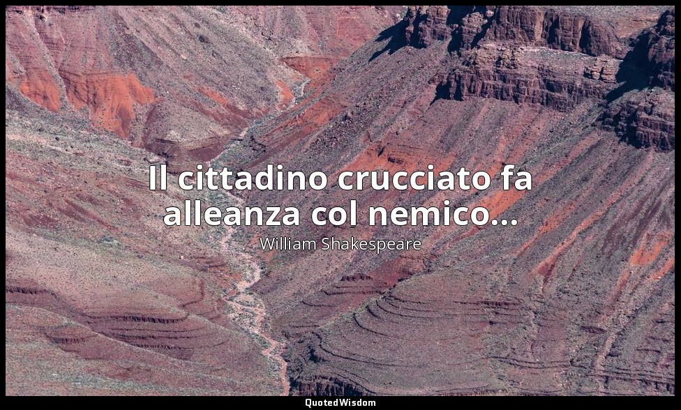 Il cittadino crucciato fa alleanza col nemico... — William Shakespeare