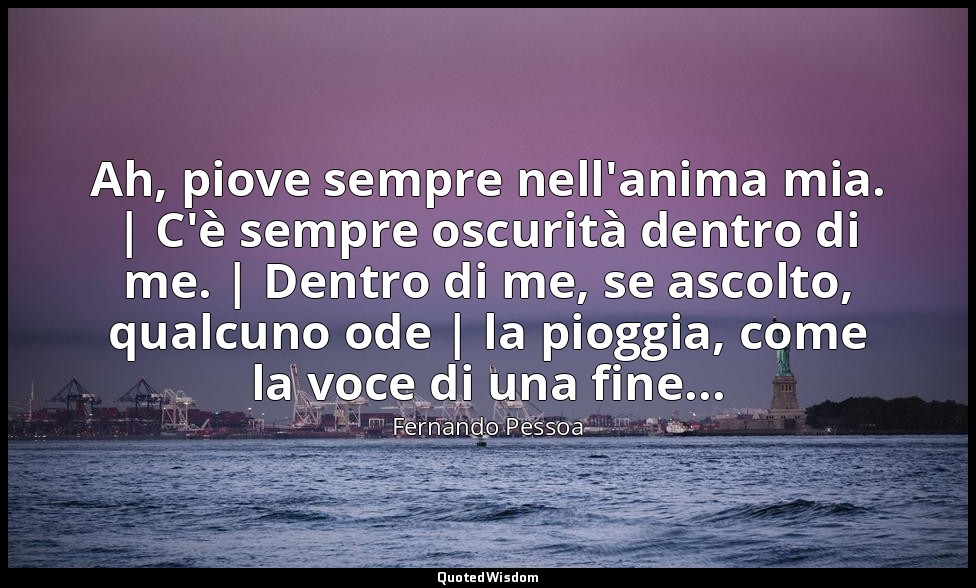 Ah, piove sempre nell'anima mia. | C'è sempre oscurità dentro di me. | Dentro di — Fernando Pessoa