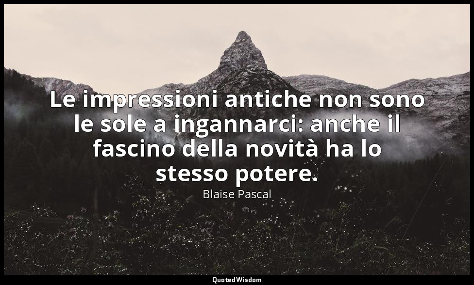 Le impressioni antiche non sono le sole a ingannarci: anche il fascino della nov — Blaise Pascal