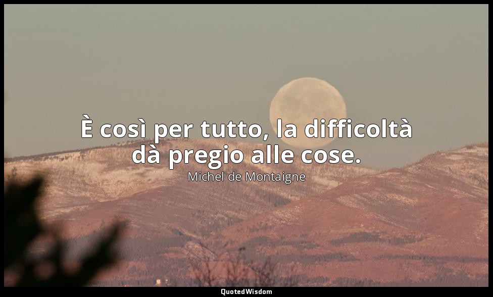 È così per tutto, la difficoltà dà pregio alle cose. — Michel de Montaigne