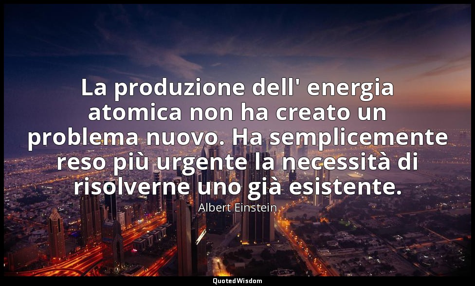 La produzione dell' energia atomica non ha creato un problema nuovo. Ha semplice — Albert Einstein