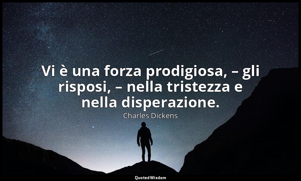 Vi è una forza prodigiosa, – gli risposi, – nella tristezza e nella disperazione — Charles Dickens