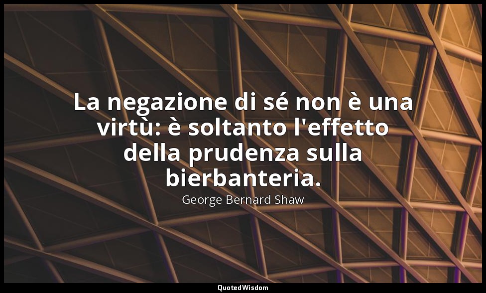 La negazione di sé non è una virtù: è soltanto l'effetto della prudenza sulla bi — George Bernard Shaw