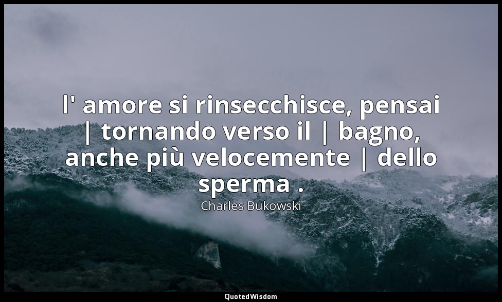 l' amore si rinsecchisce, pensai | tornando verso il | bagno, anche più veloceme — Charles Bukowski