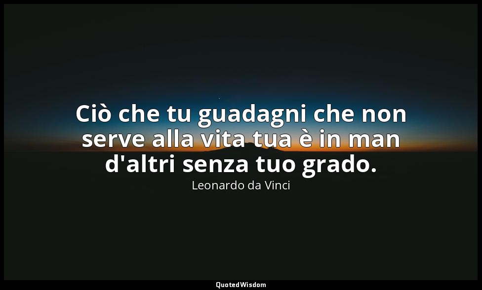 Ciò che tu guadagni che non serve alla vita tua è in man d'altri senza tuo grado — Leonardo da Vinci