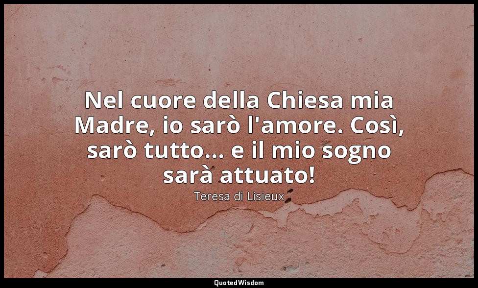 Nel cuore della Chiesa mia Madre, io sarò l'amore. Così, sarò tutto... e il mio  — Teresa di Lisieux