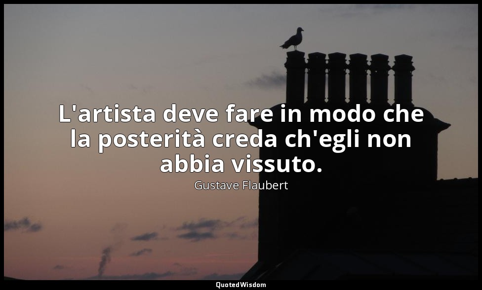 L'artista deve fare in modo che la posterità creda ch'egli non abbia vissuto. — Gustave Flaubert
