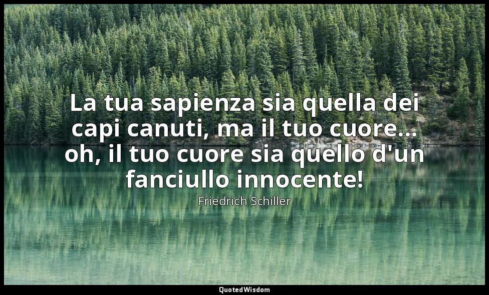 La tua sapienza sia quella dei capi canuti, ma il tuo cuore... oh, il tuo cuore  — Friedrich Schiller