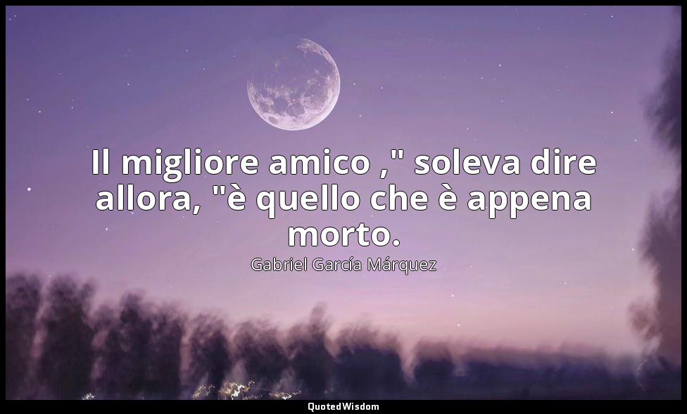 Il migliore amico ," soleva dire allora, "è quello che è appena morto. — Gabriel García Márquez