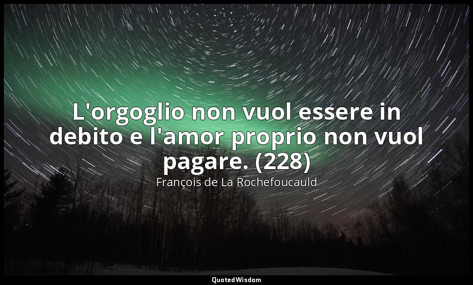 L'orgoglio non vuol essere in debito e l'amor proprio non vuol pagare. (228) — François de La Rochefoucauld