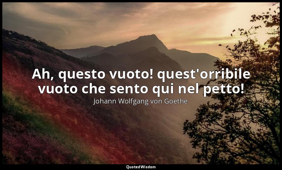 Ah, questo vuoto! quest'orribile vuoto che sento qui nel petto! — Johann Wolfgang von Goethe
