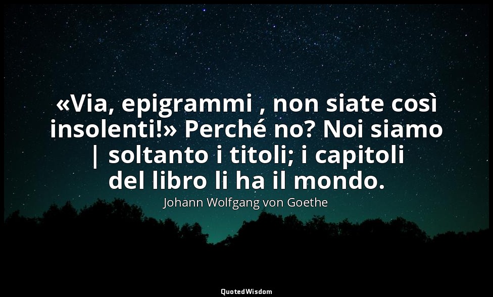 «Via, epigrammi , non siate così insolenti!» Perché no? Noi siamo | soltanto i t — Johann Wolfgang von Goethe