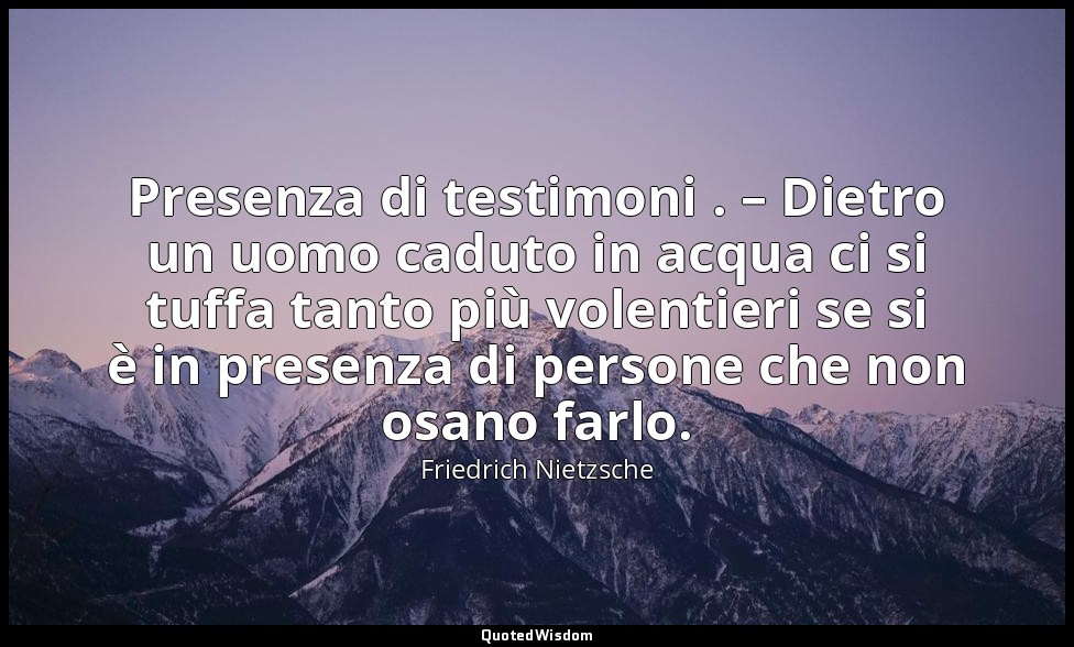 Presenza di testimoni . – Dietro un uomo caduto in acqua ci si tuffa tanto più v — Friedrich Nietzsche