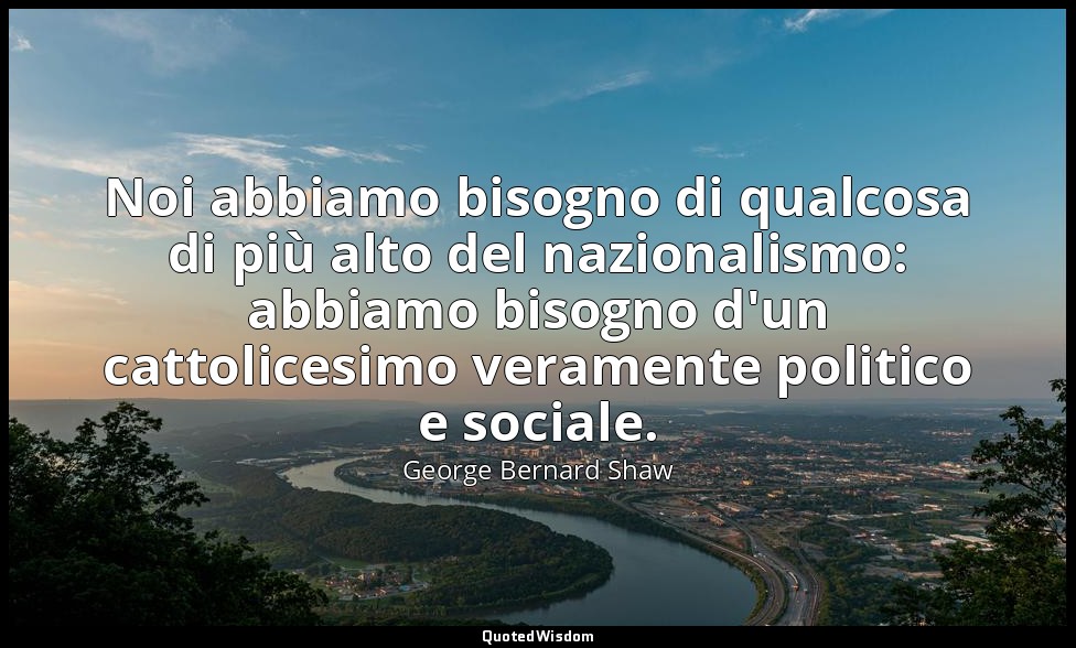 Noi abbiamo bisogno di qualcosa di più alto del nazionalismo: abbiamo bisogno d' — George Bernard Shaw