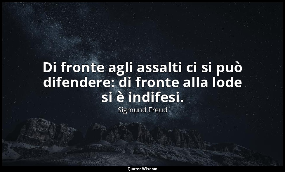 Di fronte agli assalti ci si può difendere: di fronte alla lode si è indifesi. — Sigmund Freud