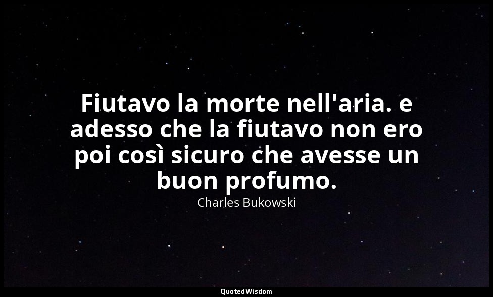 Fiutavo la morte nell'aria. e adesso che la fiutavo non ero poi così sicuro che  — Charles Bukowski