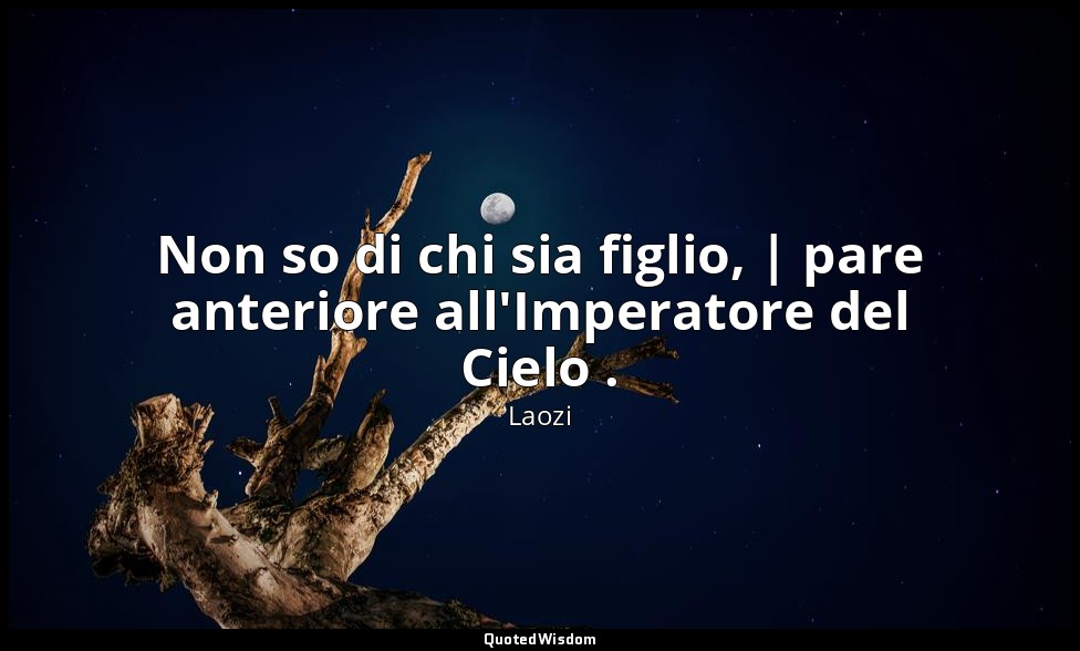 Non so di chi sia figlio, | pare anteriore all'Imperatore del Cielo . — Laozi