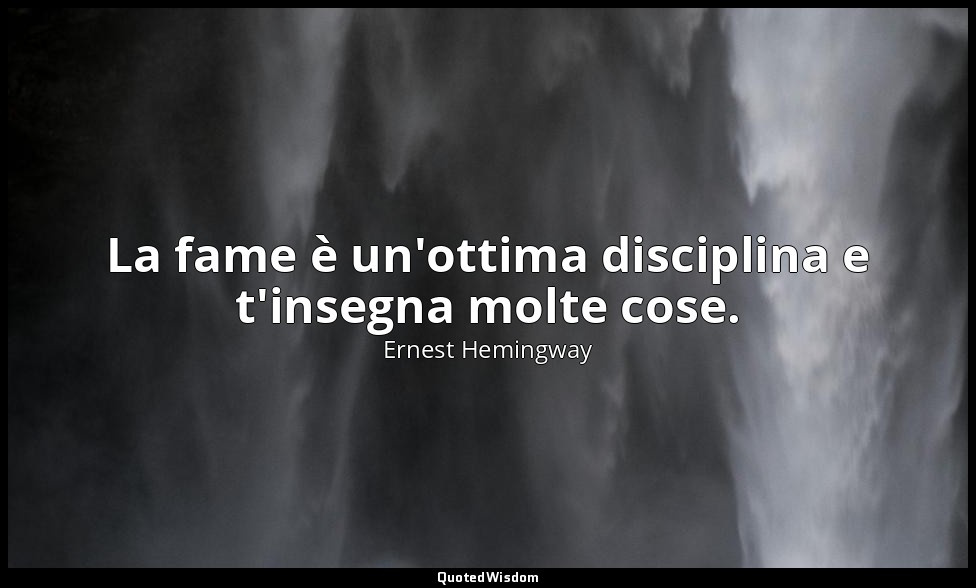 La fame è un'ottima disciplina e t'insegna molte cose. — Ernest Hemingway