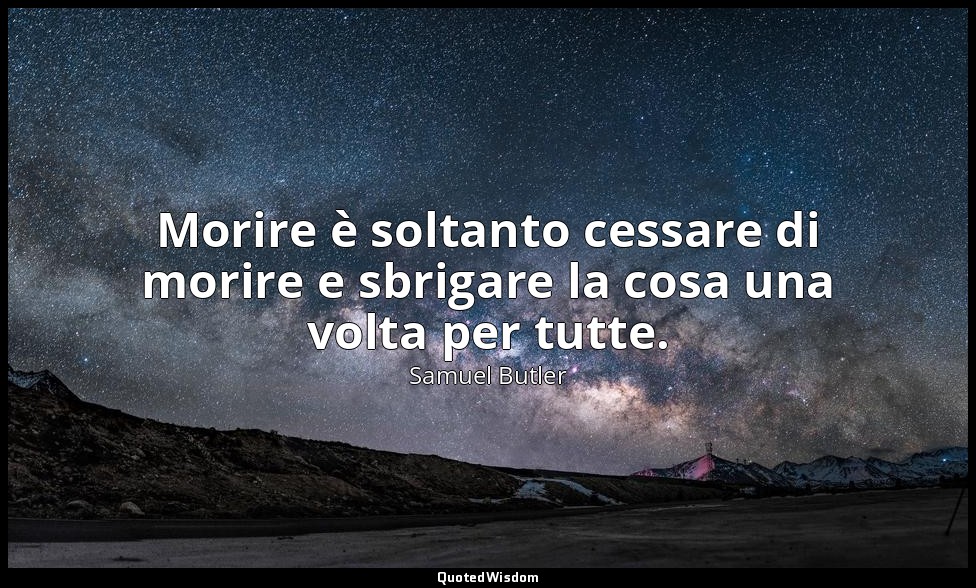 Morire è soltanto cessare di morire e sbrigare la cosa una volta per tutte. — Samuel Butler