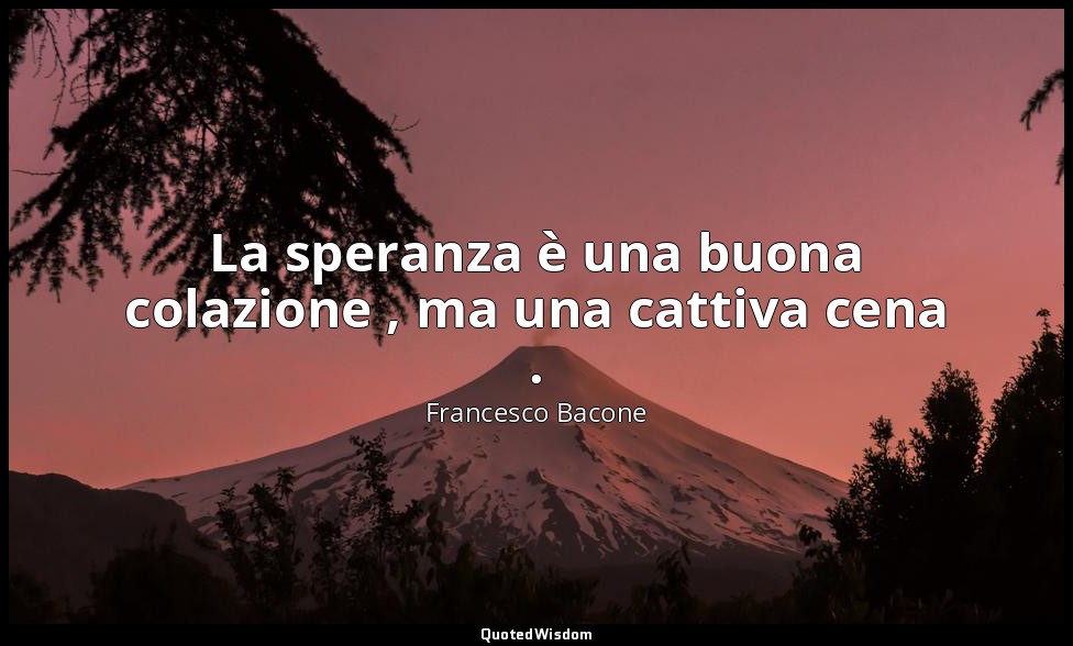 La speranza è una buona colazione , ma una cattiva cena . — Francesco Bacone