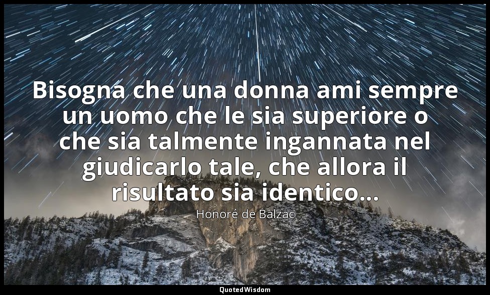 Bisogna che una donna ami sempre un uomo che le sia superiore o che sia talmente — Honoré de Balzac