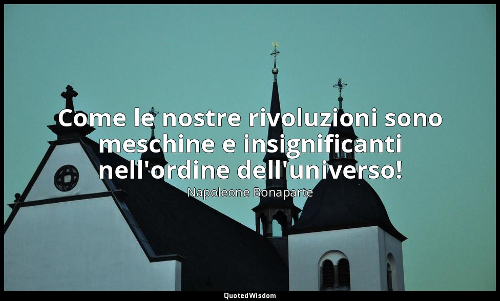 Come le nostre rivoluzioni sono meschine e insignificanti nell'ordine dell'unive — Napoleone Bonaparte