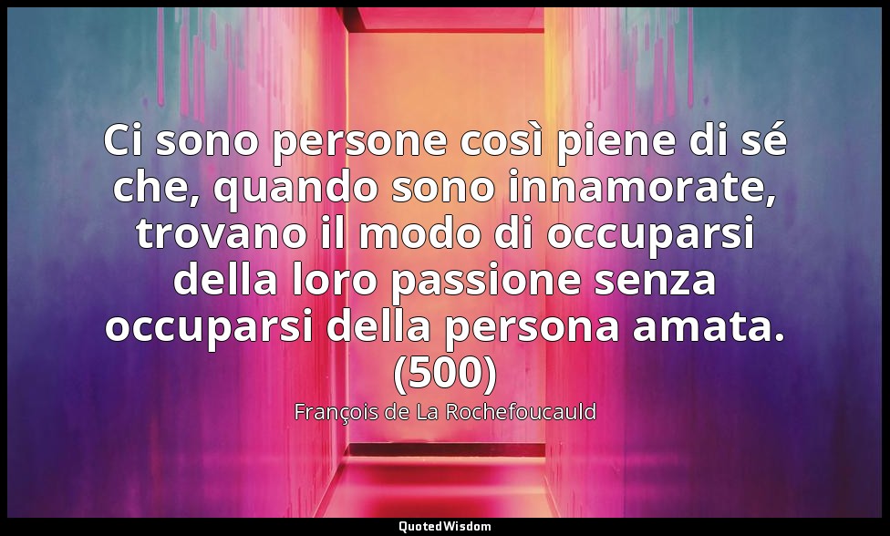 Ci sono persone così piene di sé che, quando sono innamorate, trovano il modo di — François de La Rochefoucauld