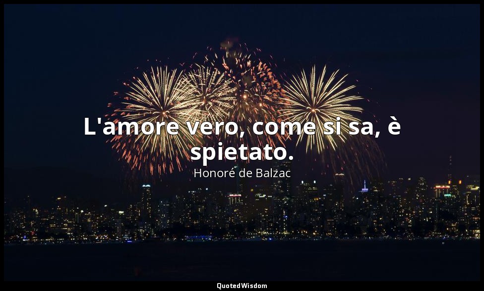 L'amore vero, come si sa, è spietato. — Honoré de Balzac