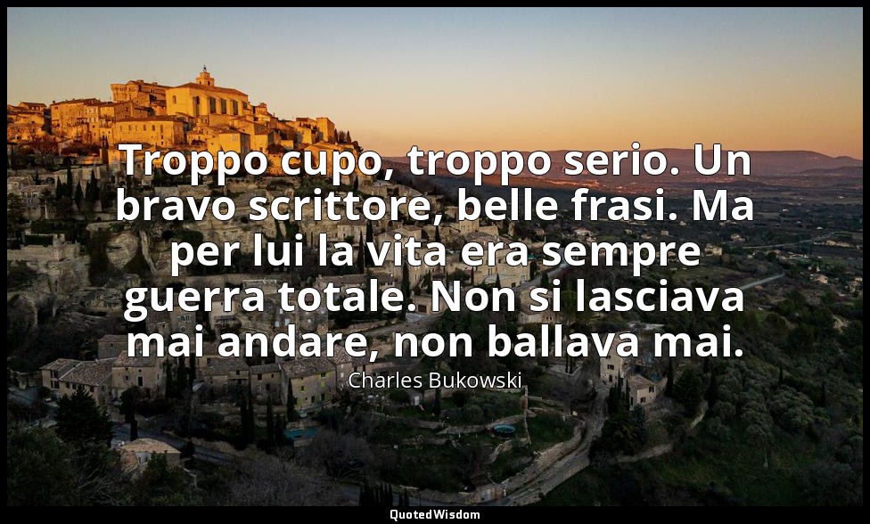 Troppo cupo, troppo serio. Un bravo scrittore, belle frasi. Ma per lui la vita e — Charles Bukowski