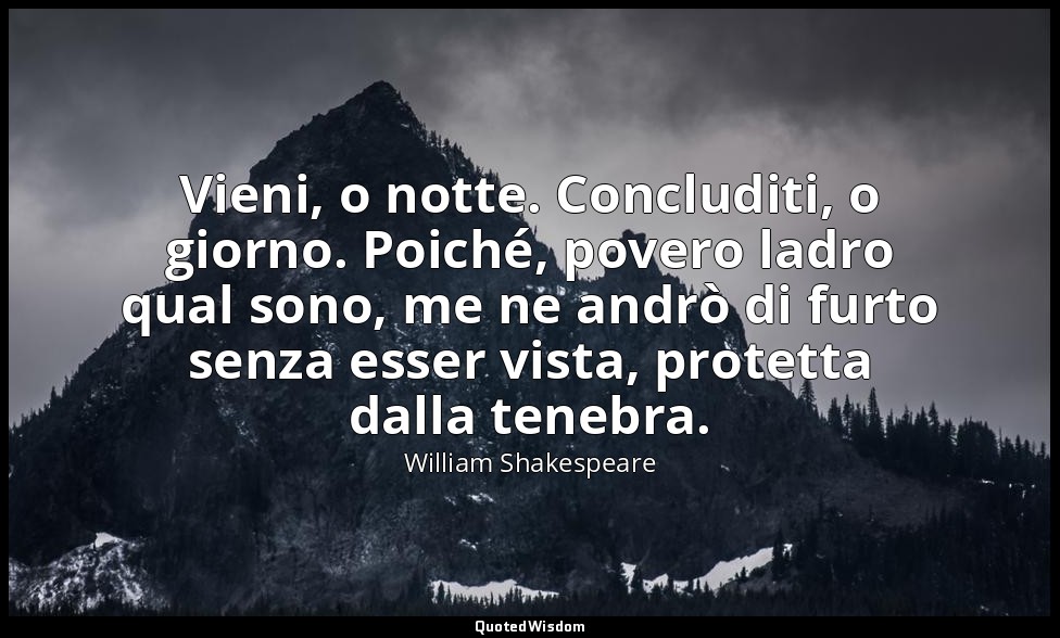 Vieni, o notte. Concluditi, o giorno. Poiché, povero ladro qual sono, me ne andr — William Shakespeare