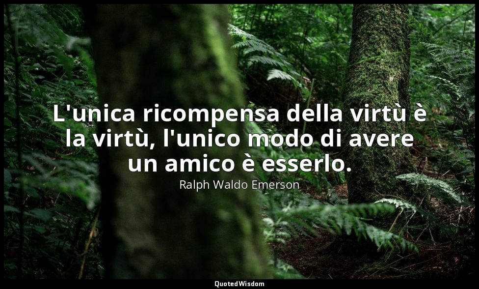 L'unica ricompensa della virtù è la virtù, l'unico modo di avere un amico è esse — Ralph Waldo Emerson