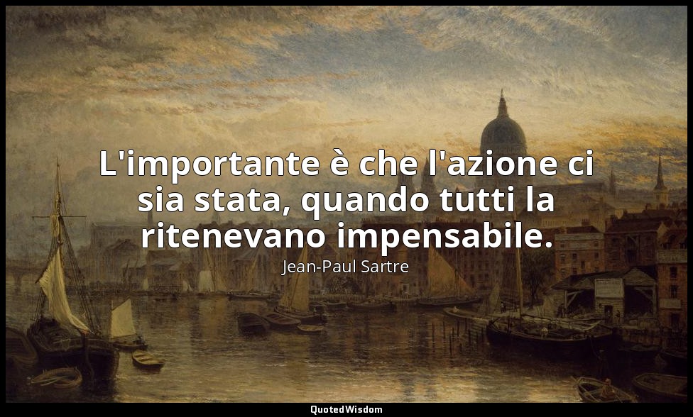 L'importante è che l'azione ci sia stata, quando tutti la ritenevano impensabile — Jean-Paul Sartre