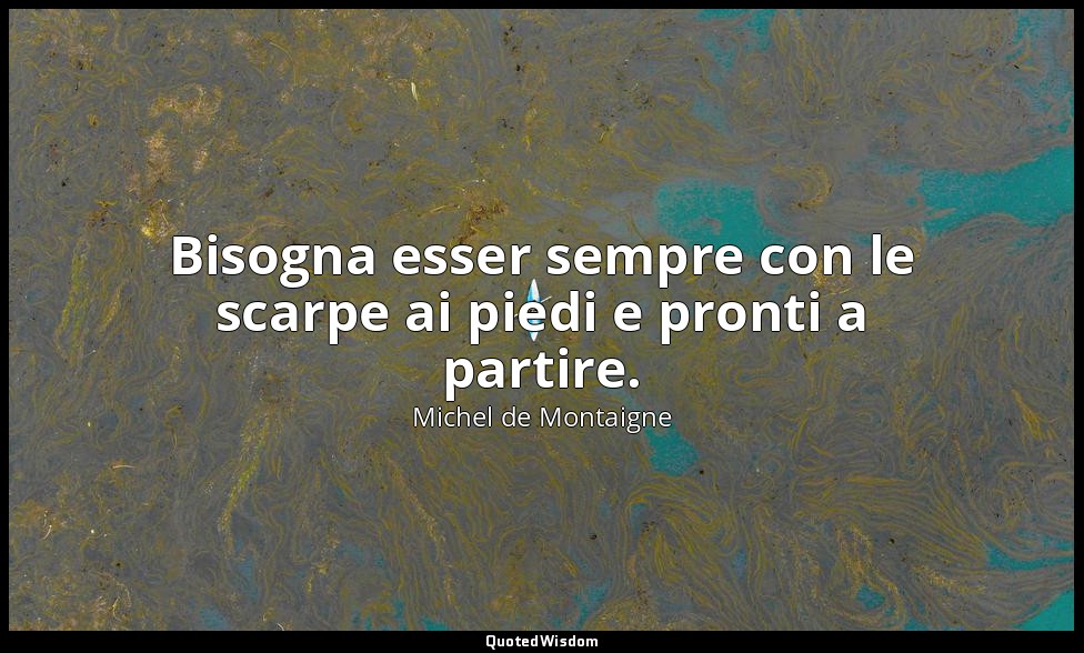 Bisogna esser sempre con le scarpe ai piedi e pronti a partire. — Michel de Montaigne