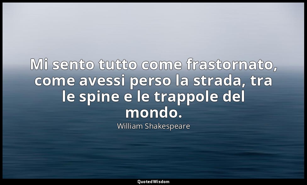 Mi sento tutto come frastornato, come avessi perso la strada, tra le spine e le  — William Shakespeare