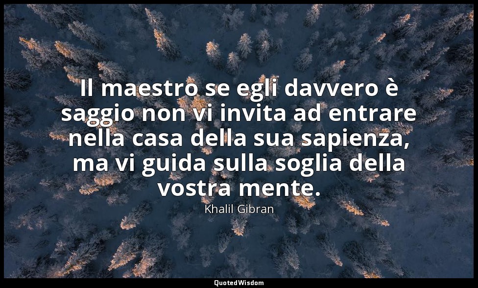 Il maestro se egli davvero è saggio non vi invita ad entrare nella casa della su — Khalil Gibran