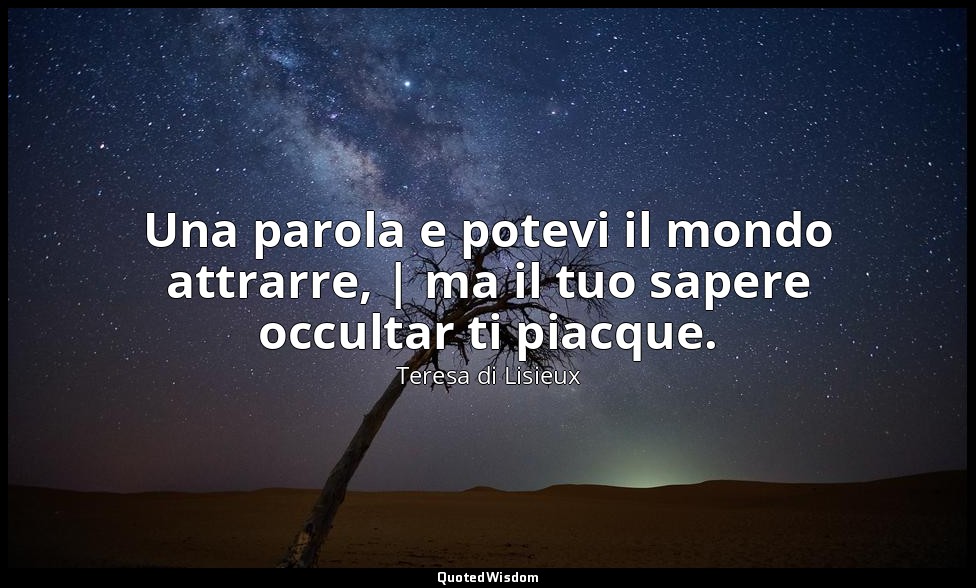 Una parola e potevi il mondo attrarre, | ma il tuo sapere occultar ti piacque. — Teresa di Lisieux