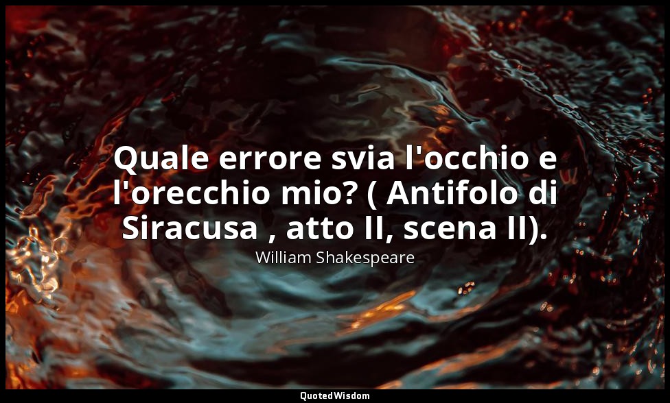 Quale errore svia l'occhio e l'orecchio mio? ( Antifolo di Siracusa , atto II, s — William Shakespeare